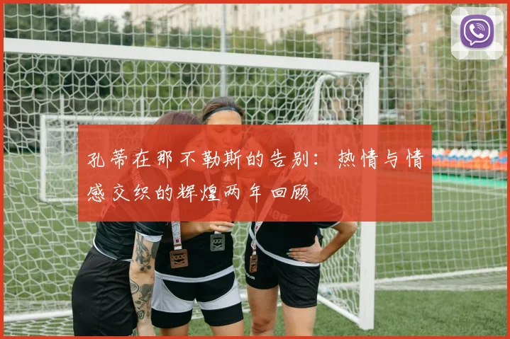 孔蒂在那不勒斯的告别：热情与情感交织的辉煌两年回顾
