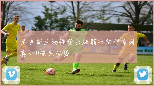 尼克斯主场强势击败骑士取得系列赛2-0领先优势