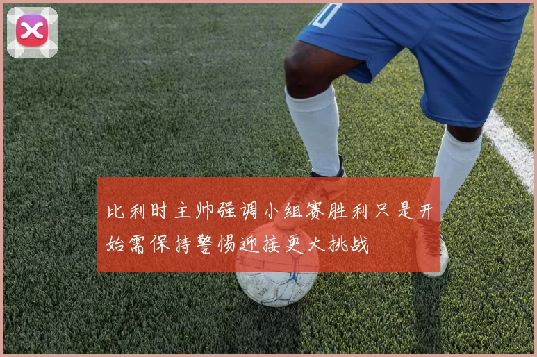 比利时主帅强调小组赛胜利只是开始需保持警惕迎接更大挑战