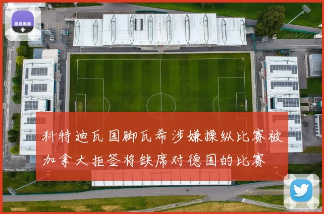 科特迪瓦国脚瓦希涉嫌操纵比赛被加拿大拒签将缺席对德国的比赛