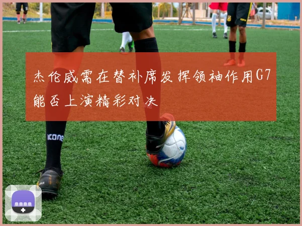 杰伦威需在替补席发挥领袖作用G7能否上演精彩对决