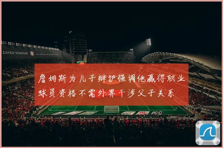 詹姆斯为儿子辩护强调他赢得职业球员资格不需外界干涉父子关系