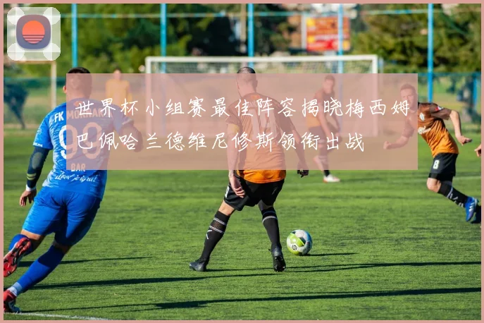 世界杯小组赛最佳阵容揭晓梅西姆巴佩哈兰德维尼修斯领衔出战