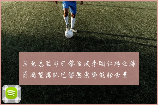 马竞总监与巴黎洽谈李刚仁转会球员渴望离队巴黎愿意降低转会费