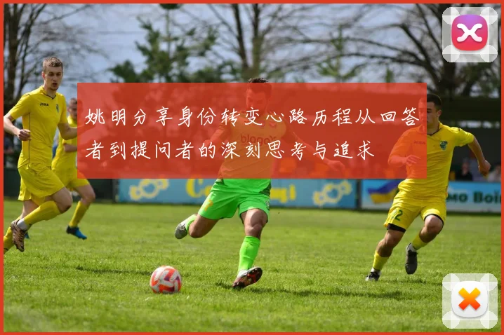 姚明分享身份转变心路历程从回答者到提问者的深刻思考与追求