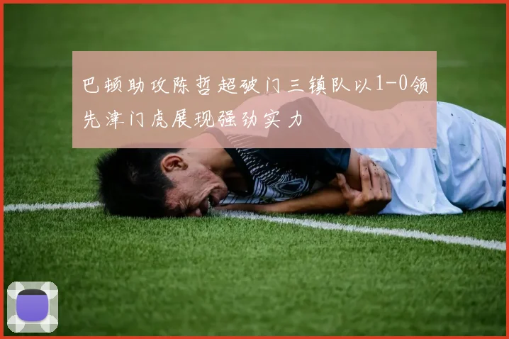 巴顿助攻陈哲超破门三镇队以1-0领先津门虎展现强劲实力