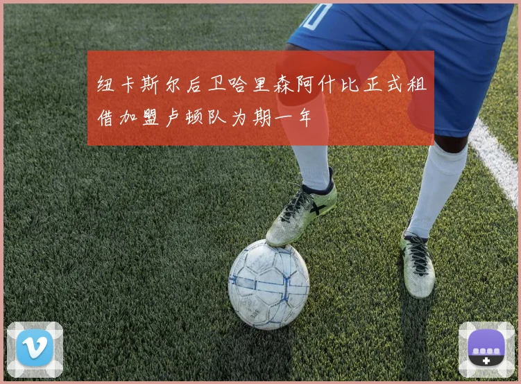 纽卡斯尔后卫哈里森阿什比正式租借加盟卢顿队为期一年
