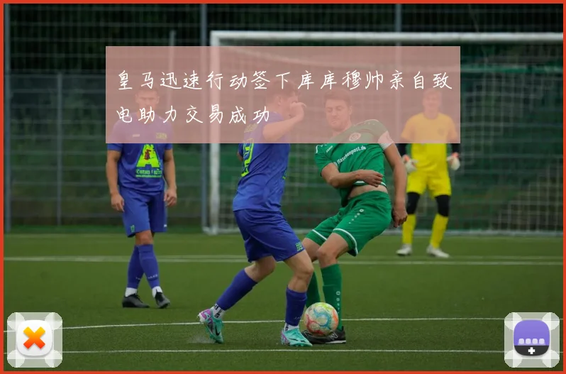 皇马迅速行动签下库库穆帅亲自致电助力交易成功