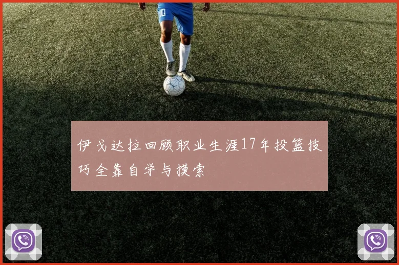 伊戈达拉回顾职业生涯17年投篮技巧全靠自学与摸索