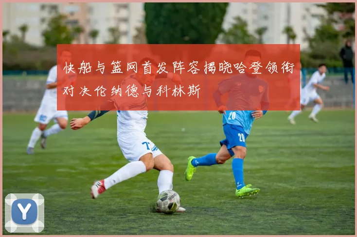 快船与篮网首发阵容揭晓哈登领衔对决伦纳德与科林斯