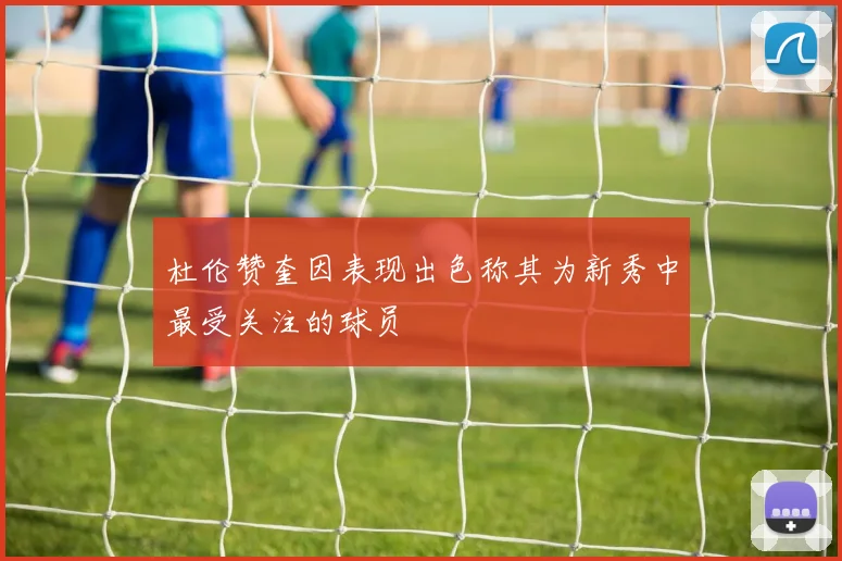 杜伦赞奎因表现出色称其为新秀中最受关注的球员