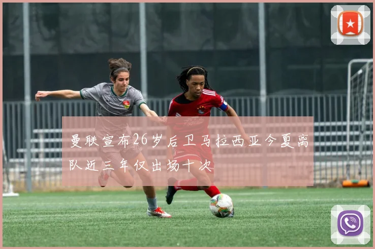 曼联宣布26岁后卫马拉西亚今夏离队近三年仅出场十次