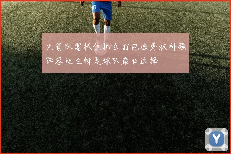 火箭队需抓住机会打包选秀权补强阵容杜兰特是球队最佳选择