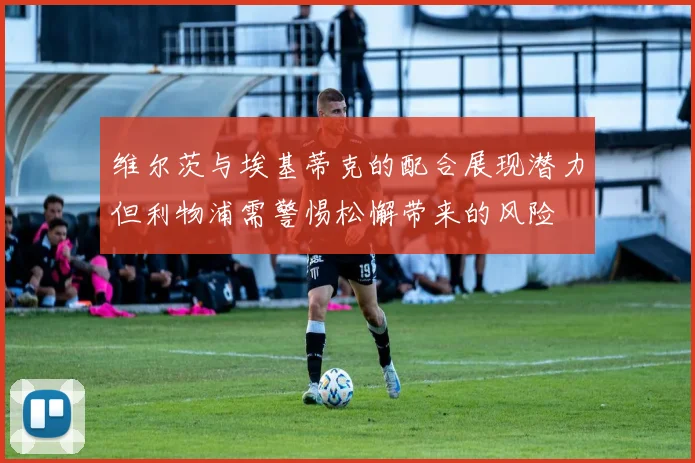 维尔茨与埃基蒂克的配合展现潜力但利物浦需警惕松懈带来的风险