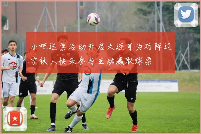 小吧送票活动开启大连可为对阵辽宁铁人快来参与互动赢取球票