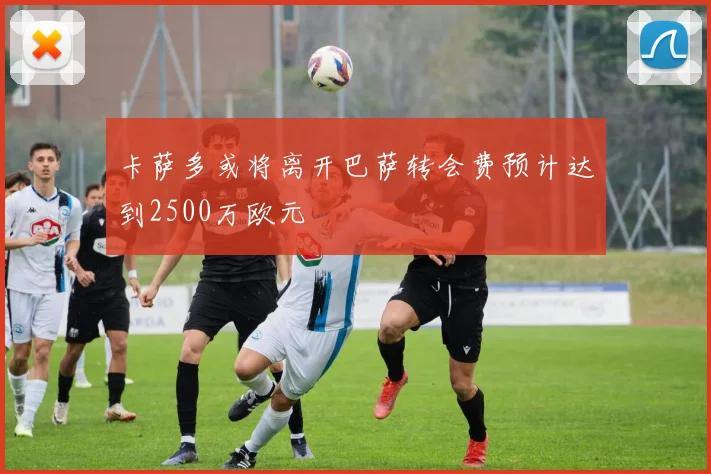 卡萨多或将离开巴萨转会费预计达到2500万欧元
