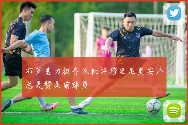布罗基力挺齐沃批评穆里尼奥安帅总是赞美前球员