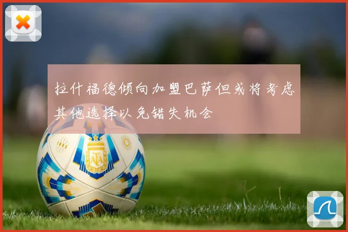 拉什福德倾向加盟巴萨但或将考虑其他选择以免错失机会