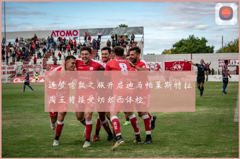 逐梦伦敦之旅开启迪马帕莱斯特拉周五将接受切尔西体检