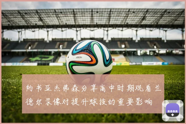 约书亚杰弗森分享高中时期观看兰德尔录像对提升球技的重要影响