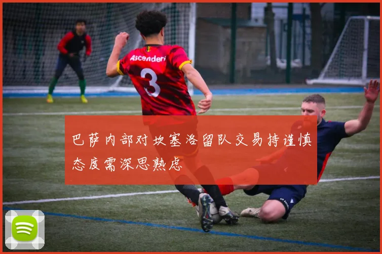 巴萨内部对坎塞洛留队交易持谨慎态度需深思熟虑