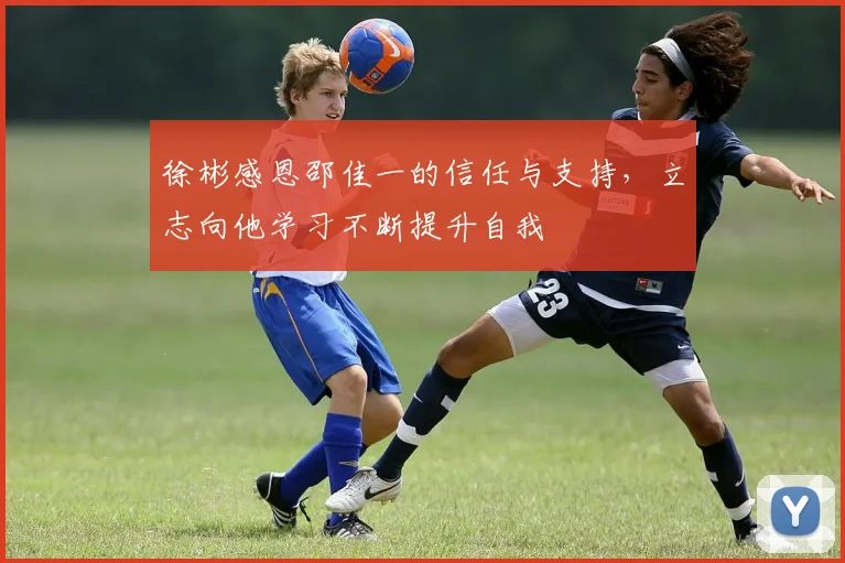 徐彬感恩邵佳一的信任与支持，立志向他学习不断提升自我