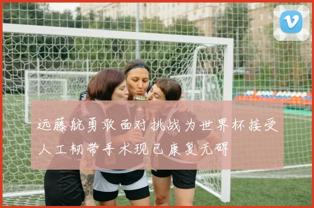 远藤航勇敢面对挑战为世界杯接受人工韧带手术现已康复无碍