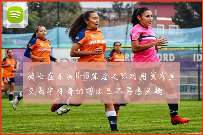 骑士在东决0-3落后之际对用莫布里交易字母哥的想法已不再感兴趣