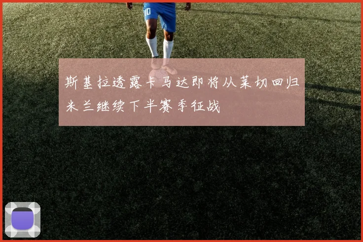 斯基拉透露卡马达即将从莱切回归米兰继续下半赛季征战