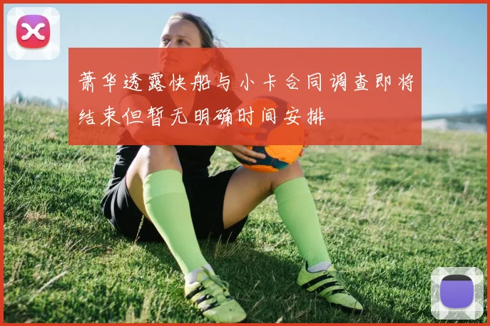 萧华透露快船与小卡合同调查即将结束但暂无明确时间安排