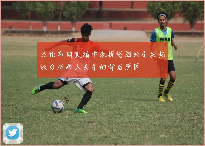 杰伦布朗直播中未提塔图姆引发热议分析两人关系的背后原因