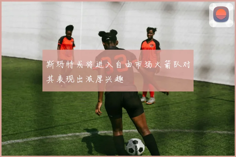 斯玛特或将进入自由市场火箭队对其表现出浓厚兴趣