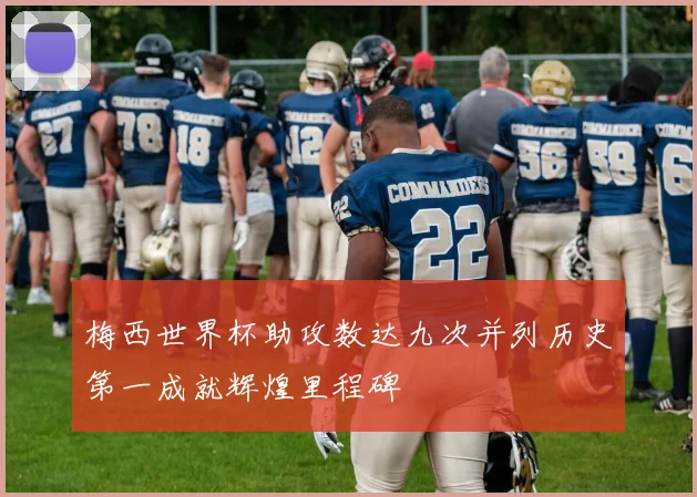 梅西世界杯助攻数达九次并列历史第一成就辉煌里程碑