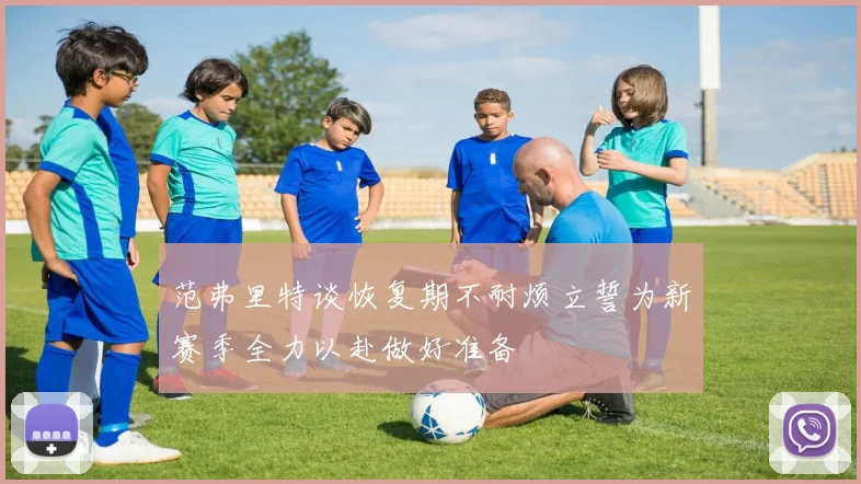 范弗里特谈恢复期不耐烦立誓为新赛季全力以赴做好准备